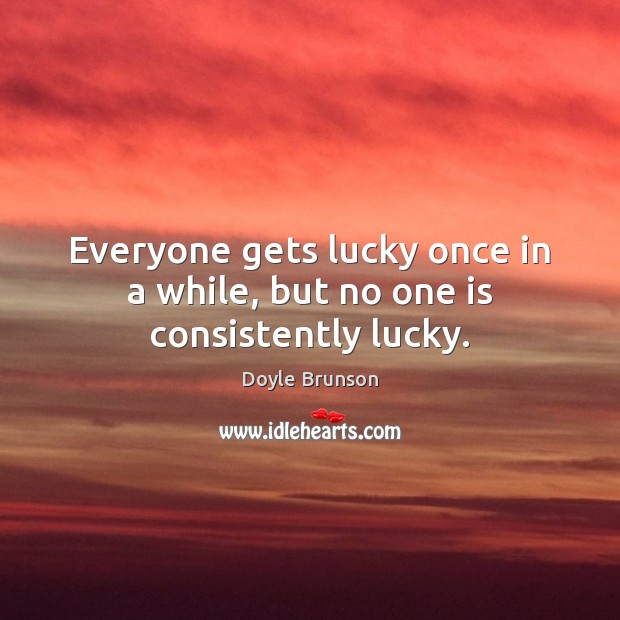 Everyone gets lucky once in a while, but no one is consistently lucky. Doyle Brunson Picture Quote