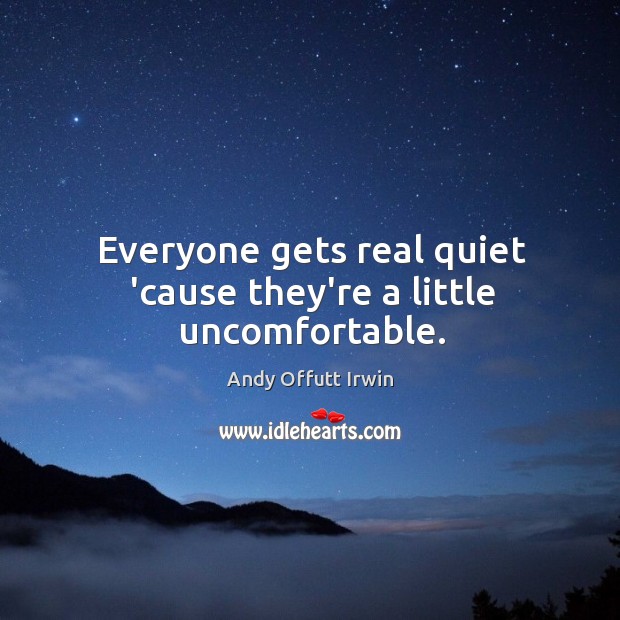 Everyone gets real quiet ’cause they’re a little uncomfortable. Andy Offutt Irwin Picture Quote