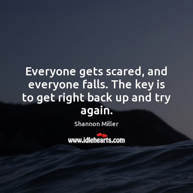 Everyone gets scared, and everyone falls. The key is to get right back up and try again. Shannon Miller Picture Quote