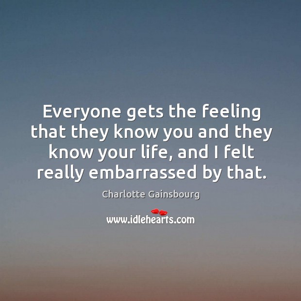 Everyone gets the feeling that they know you and they know your life, and I felt really embarrassed by that. Image