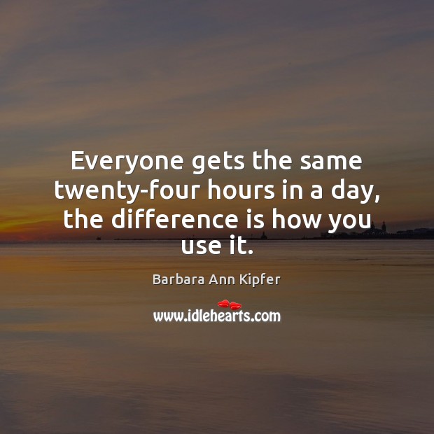 Everyone gets the same twenty-four hours in a day, the difference is how you use it. Barbara Ann Kipfer Picture Quote