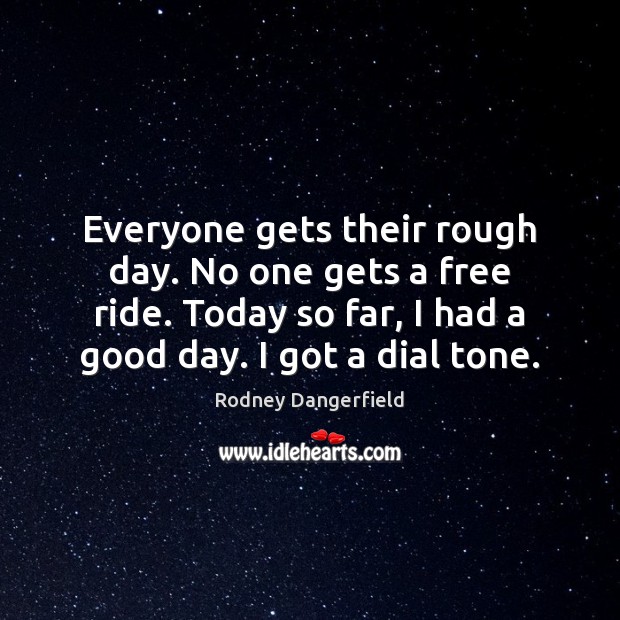 Everyone gets their rough day. No one gets a free ride. Today Rodney Dangerfield Picture Quote