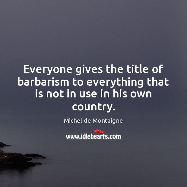 Everyone gives the title of barbarism to everything that is not in use in his own country. Michel de Montaigne Picture Quote