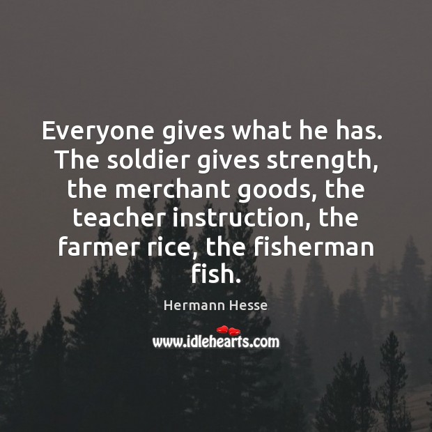 Everyone gives what he has.  The soldier gives strength, the merchant goods, Hermann Hesse Picture Quote