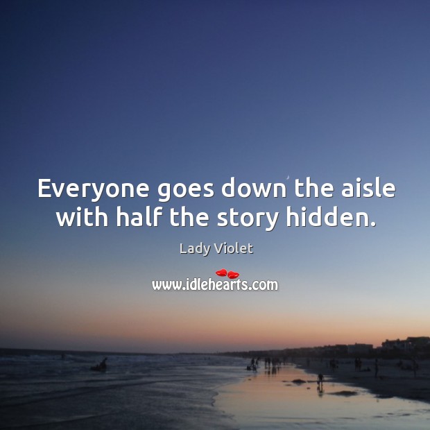 Everyone goes down the aisle with half the story hidden. Lady Violet Picture Quote