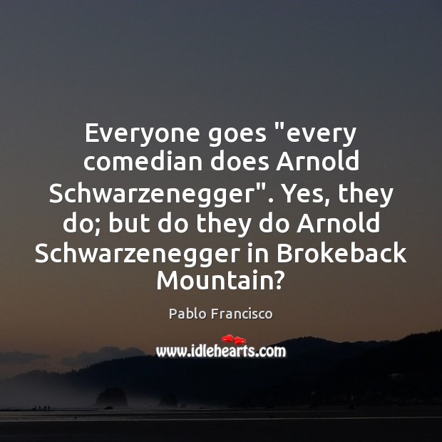 Everyone goes “every comedian does Arnold Schwarzenegger”. Yes, they do; but do Pablo Francisco Picture Quote