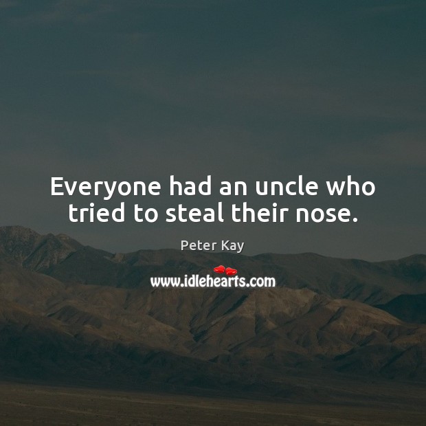 Everyone had an uncle who tried to steal their nose. Peter Kay Picture Quote