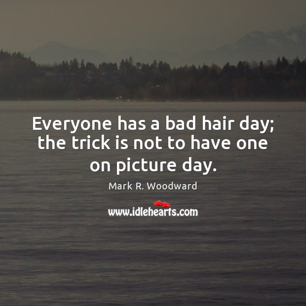 Everyone has a bad hair day; the trick is not to have one on picture day. Mark R. Woodward Picture Quote