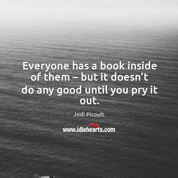 Everyone has a book inside of them – but it doesn’t do any good until you pry it out. Jodi Picoult Picture Quote