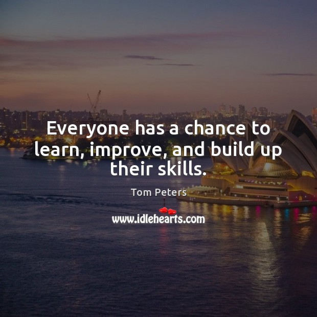 Everyone has a chance to learn, improve, and build up their skills. Tom Peters Picture Quote