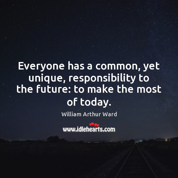 Everyone has a common, yet unique, responsibility to the future: to make William Arthur Ward Picture Quote