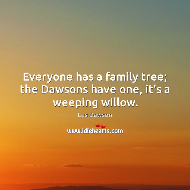 Everyone has a family tree; the Dawsons have one, it’s a weeping willow. Les Dawson Picture Quote