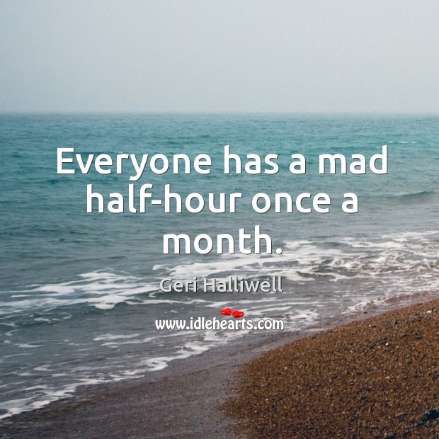Everyone has a mad half-hour once a month. Geri Halliwell Picture Quote