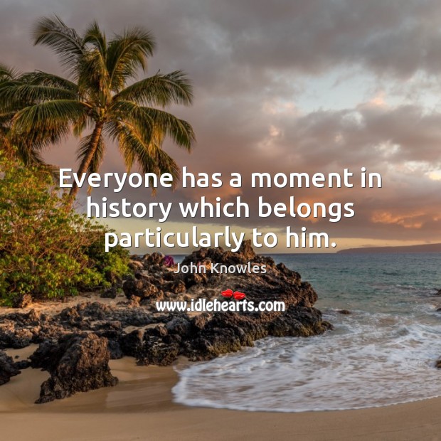 Everyone has a moment in history which belongs particularly to him. John Knowles Picture Quote