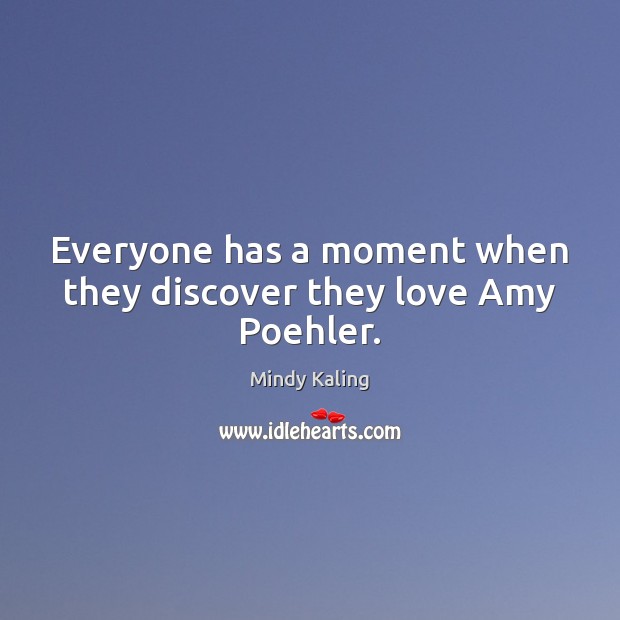 Everyone has a moment when they discover they love Amy Poehler. Mindy Kaling Picture Quote