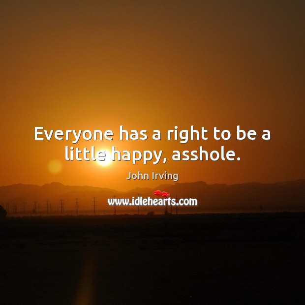 Everyone has a right to be a little happy, asshole. John Irving Picture Quote