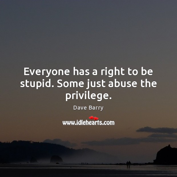 Everyone has a right to be stupid. Some just abuse the privilege. Dave Barry Picture Quote