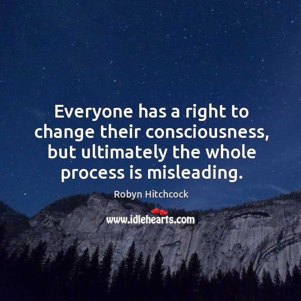 Everyone has a right to change their consciousness, but ultimately the whole process is misleading. Robyn Hitchcock Picture Quote