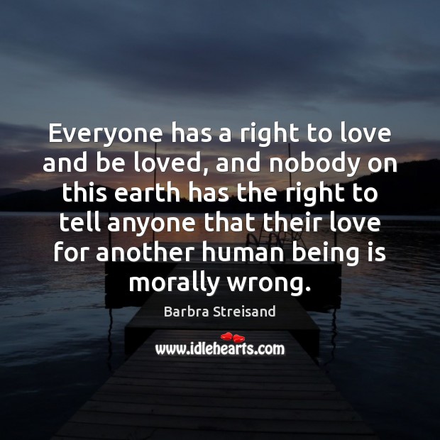 Everyone has a right to love and be loved, and nobody on Barbra Streisand Picture Quote
