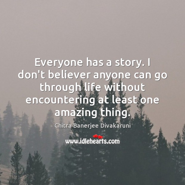 Everyone has a story. I don’t believer anyone can go through life Chitra Banerjee Divakaruni Picture Quote