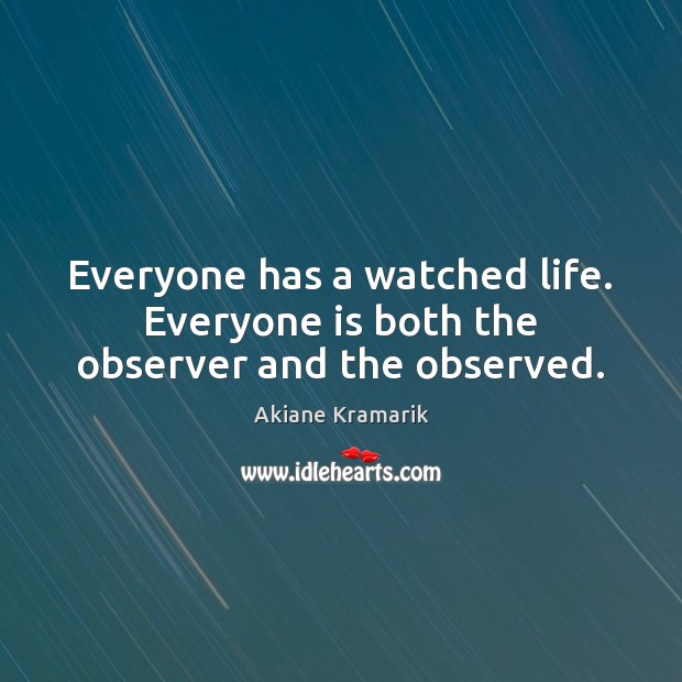 Everyone has a watched life. Everyone is both the observer and the observed. Image
