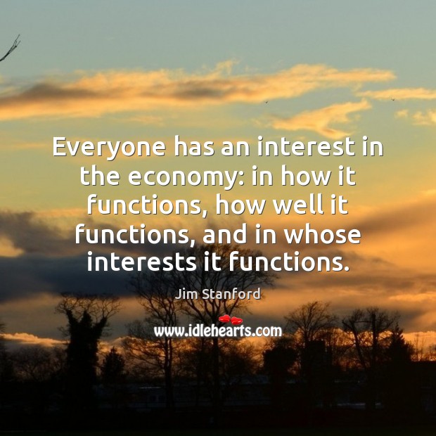 Everyone has an interest in the economy: in how it functions, how Jim Stanford Picture Quote