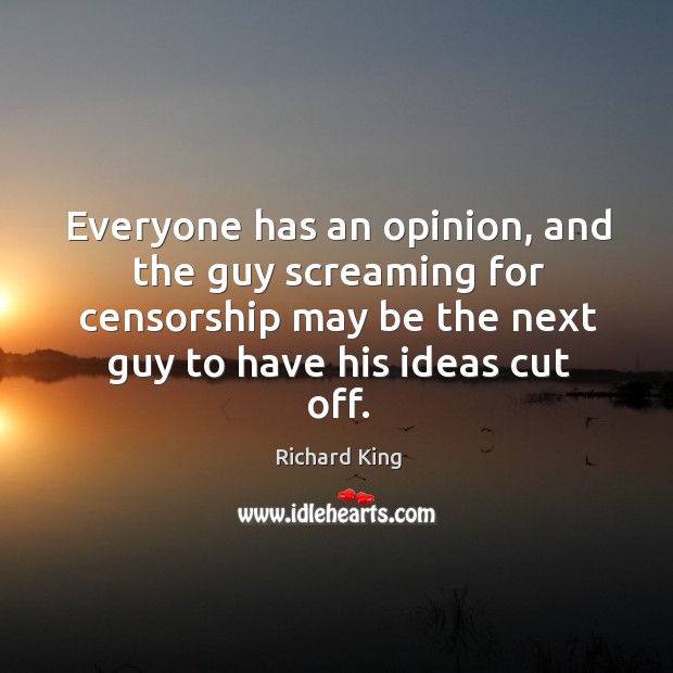 Everyone has an opinion, and the guy screaming for censorship may be the next guy to have his ideas cut off. Richard King Picture Quote