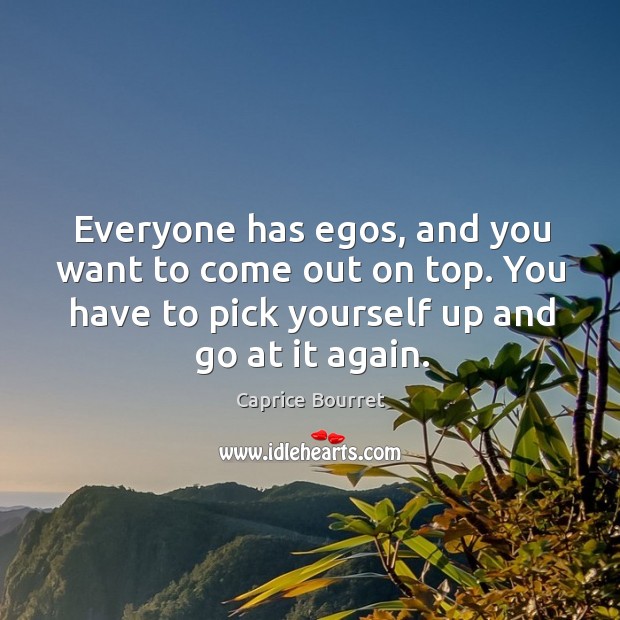 Everyone has egos, and you want to come out on top. You have to pick yourself up and go at it again. Image