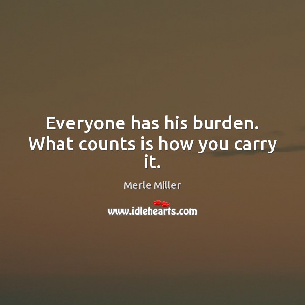 Everyone has his burden. What counts is how you carry it. Merle Miller Picture Quote
