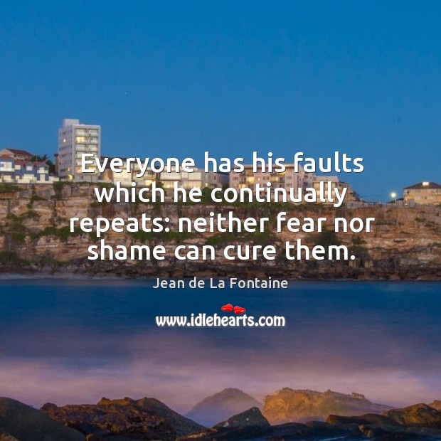Everyone has his faults which he continually repeats: neither fear nor shame can cure them. Jean de La Fontaine Picture Quote