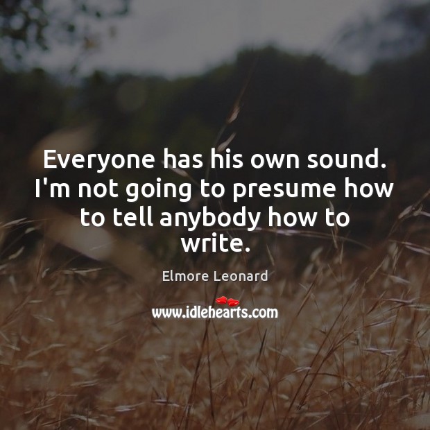 Everyone has his own sound. I’m not going to presume how to tell anybody how to write. Elmore Leonard Picture Quote