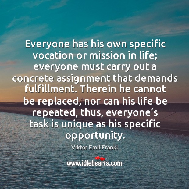 Everyone has his own specific vocation or mission in life; everyone must carry out a Viktor Emil Frankl Picture Quote