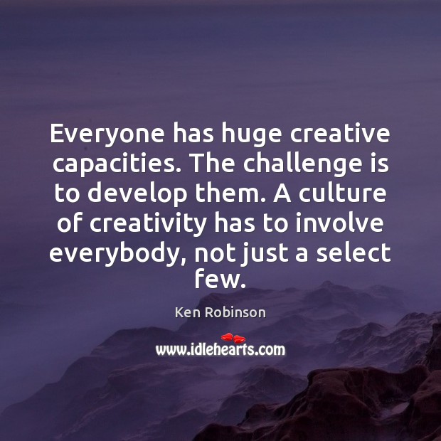 Everyone has huge creative capacities. The challenge is to develop them. A Ken Robinson Picture Quote