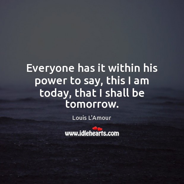 Everyone has it within his power to say, this I am today, that I shall be tomorrow. Louis L’Amour Picture Quote