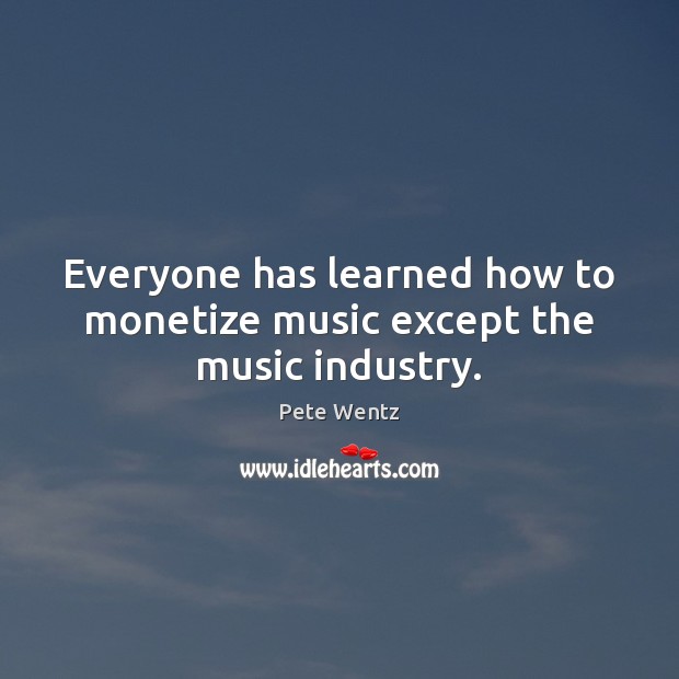 Everyone has learned how to monetize music except the music industry. Pete Wentz Picture Quote