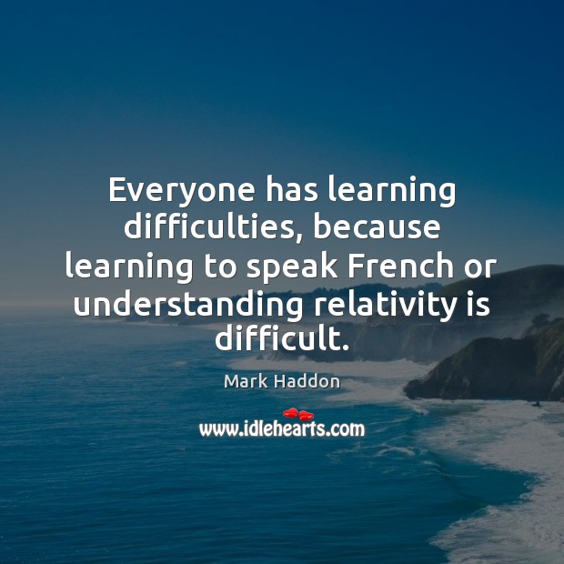 Everyone has learning difficulties, because learning to speak French or understanding relativity Mark Haddon Picture Quote