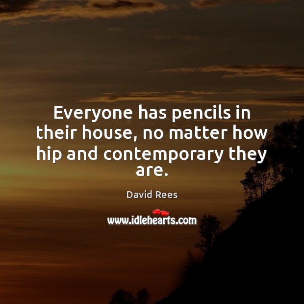 Everyone has pencils in their house, no matter how hip and contemporary they are. David Rees Picture Quote