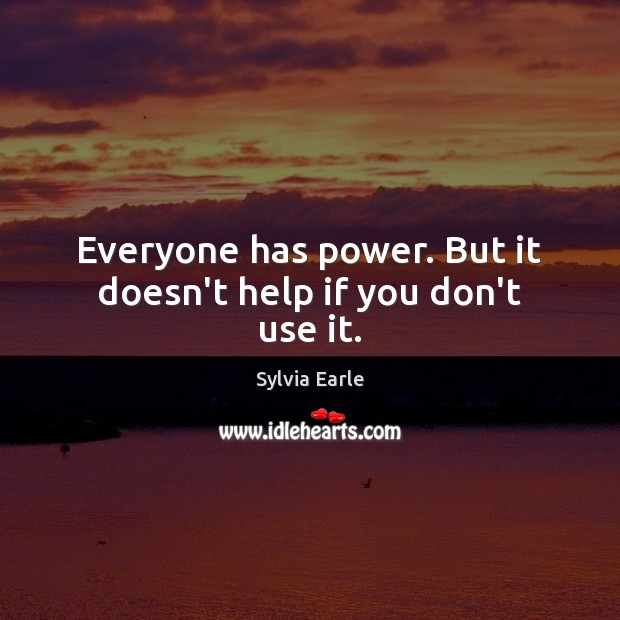 Everyone has power. But it doesn’t help if you don’t use it. Sylvia Earle Picture Quote