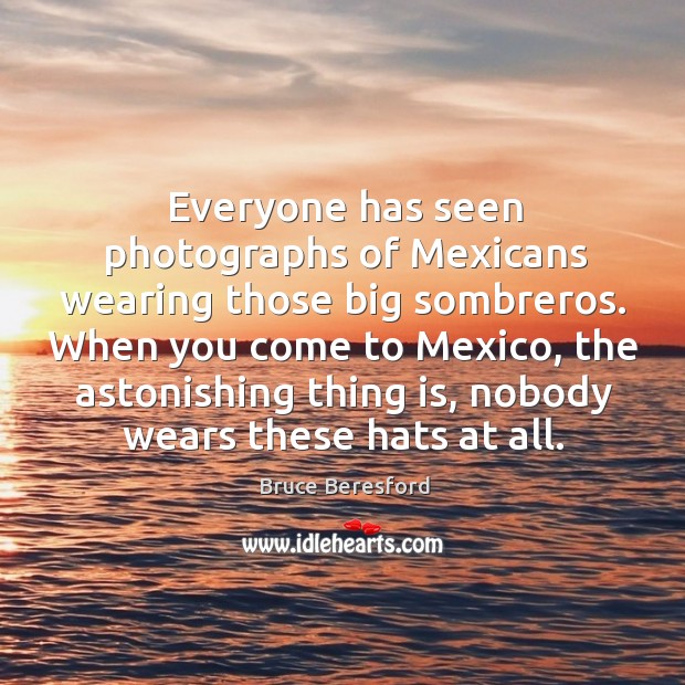 Everyone has seen photographs of mexicans wearing those big sombreros. Bruce Beresford Picture Quote