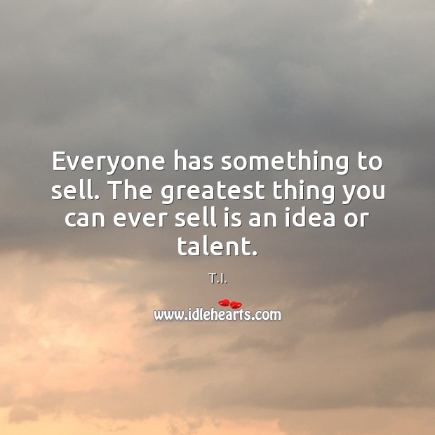 Everyone has something to sell. The greatest thing you can ever sell is an idea or talent. T.I. Picture Quote