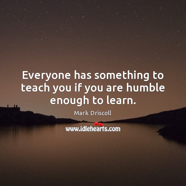 Everyone has something to teach you if you are humble enough to learn. Mark Driscoll Picture Quote
