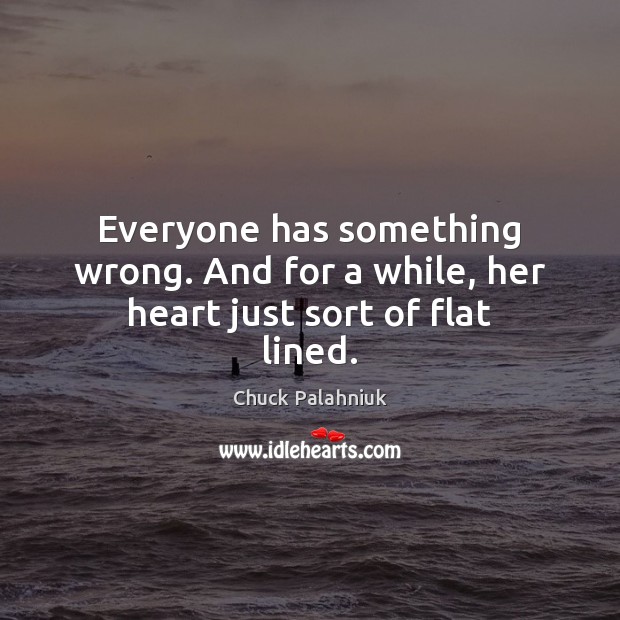Everyone has something wrong. And for a while, her heart just sort of flat lined. Chuck Palahniuk Picture Quote