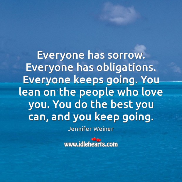 Everyone has sorrow. Everyone has obligations. Everyone keeps going. You lean on Jennifer Weiner Picture Quote