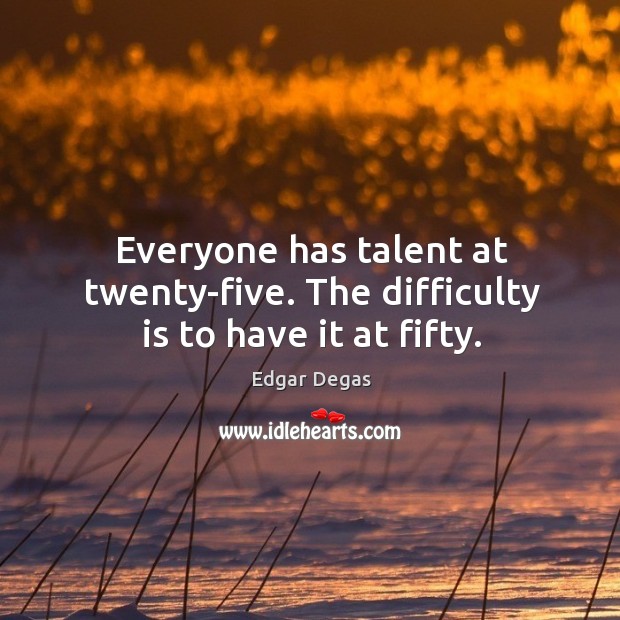 Everyone has talent at twenty-five. The difficulty is to have it at fifty. Edgar Degas Picture Quote