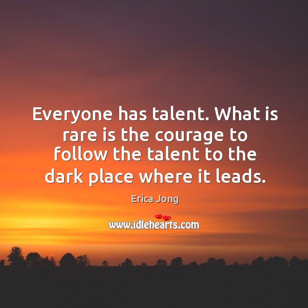 Everyone has talent. What is rare is the courage to follow the talent to the dark place where it leads. Erica Jong Picture Quote