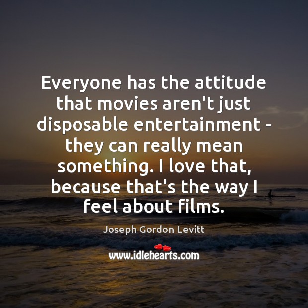 Everyone has the attitude that movies aren’t just disposable entertainment – they Joseph Gordon Levitt Picture Quote