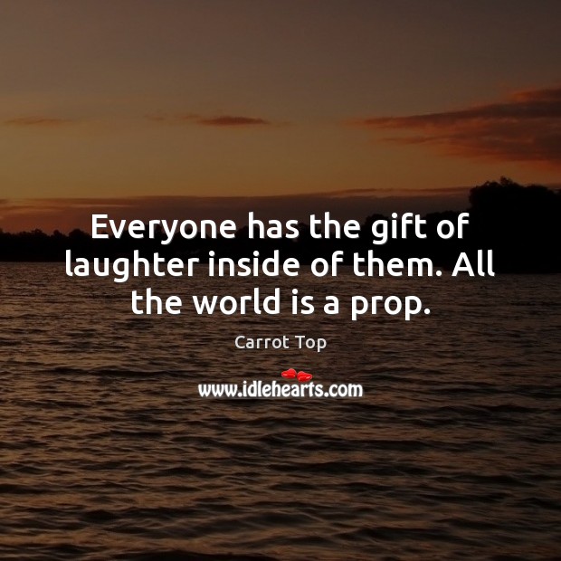 Everyone has the gift of laughter inside of them. All the world is a prop. Carrot Top Picture Quote