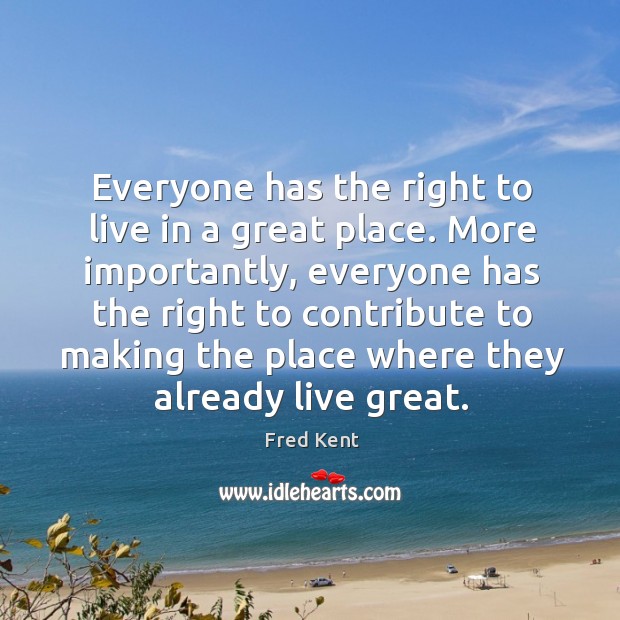 Everyone has the right to live in a great place. More importantly, Fred Kent Picture Quote