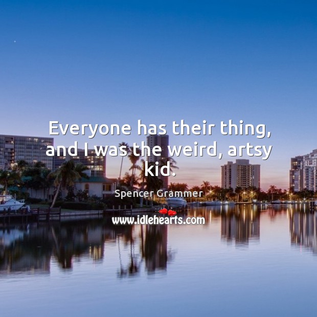 Everyone has their thing, and I was the weird, artsy kid. Spencer Grammer Picture Quote
