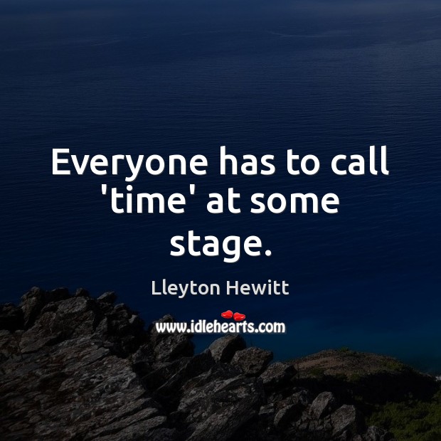 Everyone has to call ‘time’ at some stage. Lleyton Hewitt Picture Quote